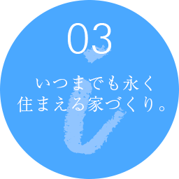 03 いつまでも永く 住まえる家づくり。