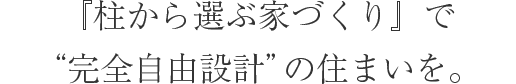 『柱から選ぶ家づくり』で“完全自由設計”の住まいを。